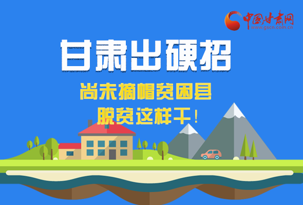 圖解|甘肅出硬招 尚未摘帽貧困縣這樣干！ 