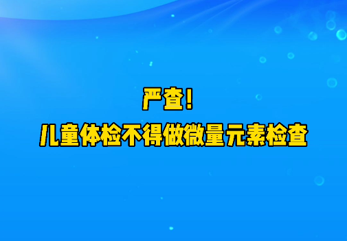 短視頻丨嚴查！兒童體檢不得做微量元素檢查