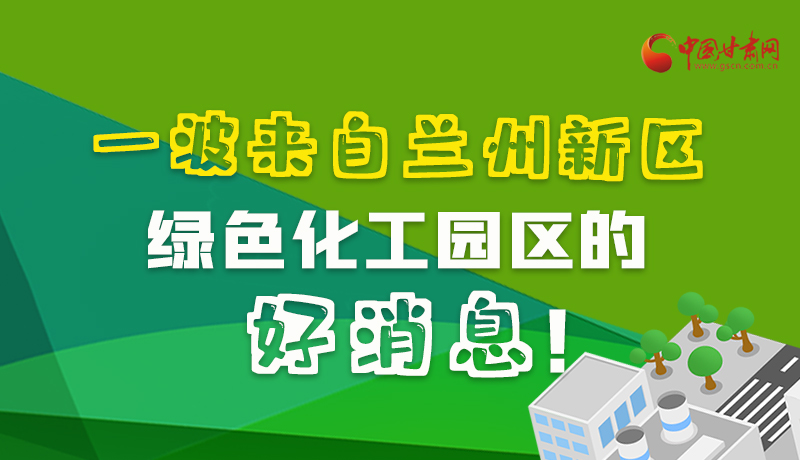 圖解|速看！一波來自蘭州新區(qū)綠色化工園區(qū)的好消息！