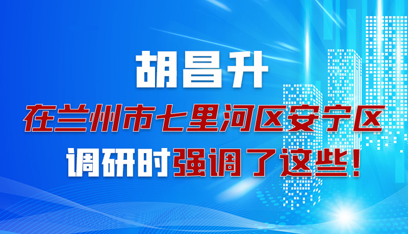 圖解|胡昌升在蘭州市七里河區(qū)安寧區(qū)調(diào)研時強(qiáng)調(diào)了這些！