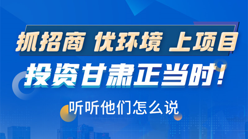 長圖|抓招商 優(yōu)環(huán)境 上項目 投資甘肅正當時！聽聽他們怎么說
