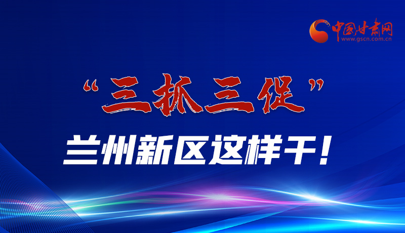 圖解|“三抓三促”蘭州新區(qū)這樣干！