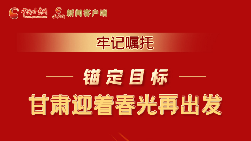 圖解|牢記囑托，錨定目標(biāo)，甘肅迎著春光再出發(fā)！