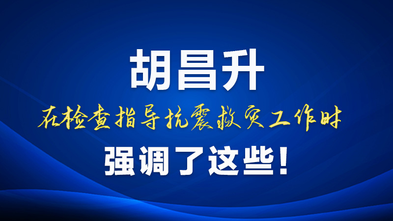圖解|胡昌升在檢查指導(dǎo)抗震救災(zāi)工作時(shí)強(qiáng)調(diào)了這些！