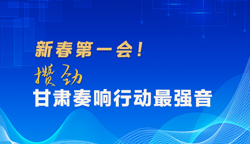 圖解|新春第一會！攢勁甘肅奏響行動最強(qiáng)音