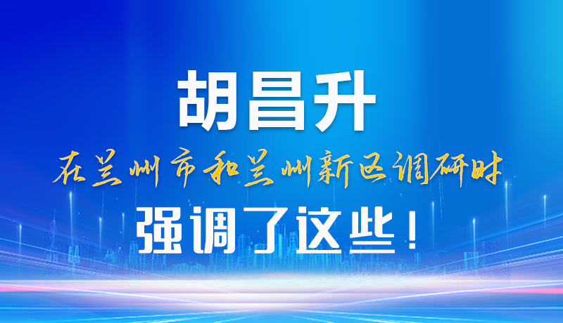 【甘快看】圖解|胡昌升在蘭州市和蘭州新區(qū)調(diào)研時強調(diào)了這些！
