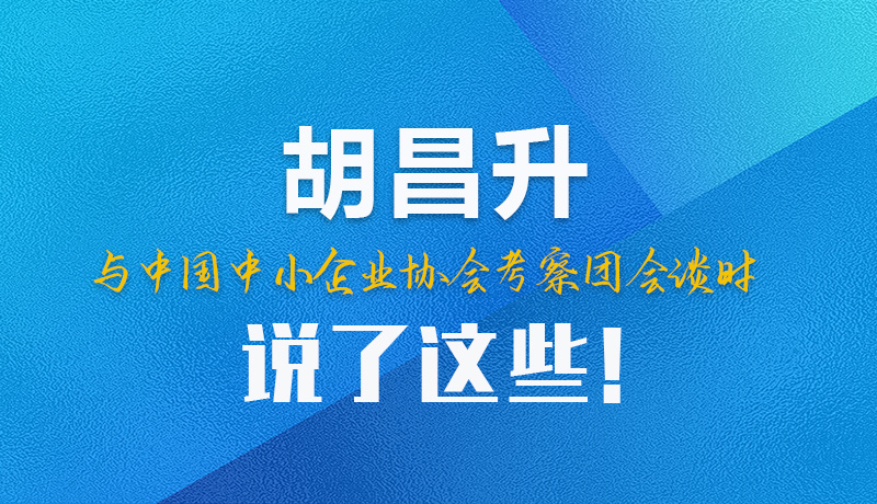 【甘快看】圖解|胡昌升與中國中小企業(yè)協(xié)會考察團(tuán)會談時說了這些！