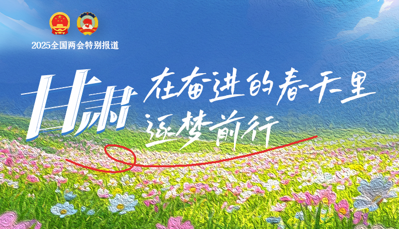 聚焦2025全國兩會|甘肅：在奮進(jìn)的春天里，逐夢前行