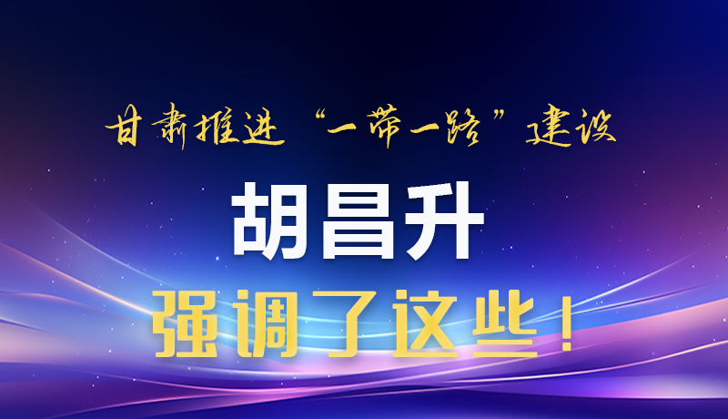 圖解|甘肅推進(jìn)“一帶一路”建設(shè) 胡昌升強(qiáng)調(diào)了這些！